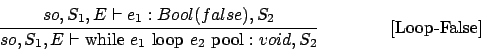 \begin{displaymath}
\frac{\begin{array}{l}
so,S_1,E\vdash e_1 : Bool(false),S_2...
... loop } e_2\mbox{ pool} : void,S_{2}}\eqno
\mbox{[Loop-False]}
\end{displaymath}