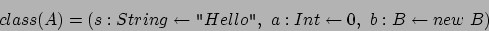 \begin{displaymath}
class(A) = (s : String \leftarrow \mbox {\tt ''}Hello \mbox {\tt ''},\ a : Int
\leftarrow 0,\ b : B \leftarrow new\ B)
\end{displaymath}