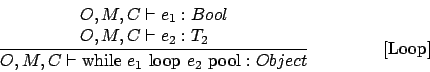 \begin{displaymath}
\frac{
\begin{array}{l}
O,M,C \vdash e_1 : Bool \\
O,M,C \v...
...1 \mbox { loop } e_2 \mbox { pool} : Object}\eqno\mbox{[Loop]}
\end{displaymath}