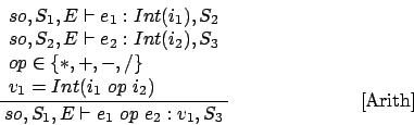 \begin{displaymath}
\frac{\begin{array}{l}
so,S_1,E\vdash e_1 : Int(i_1),S_2\\ ...
...y}}{so,S_1,E\vdash e_1\ op\ e_2 : v_1,S_3}\eqno
\mbox{[Arith]}
\end{displaymath}